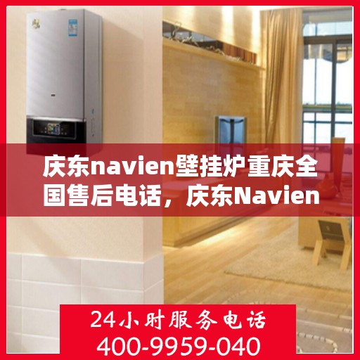 庆东navien壁挂炉重庆全国售后电话，庆东Navien壁挂炉重庆售后服务热线全解析