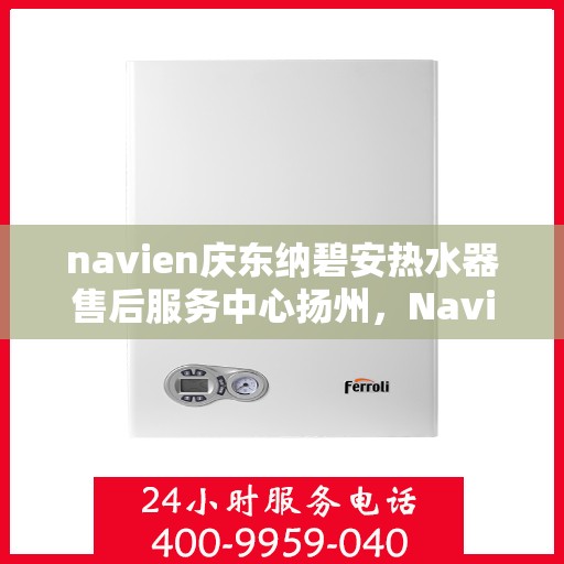 navien庆东纳碧安热水器售后服务中心扬州，Navien庆东纳碧安热水器扬州售后服务中心，专业维修与贴心服务