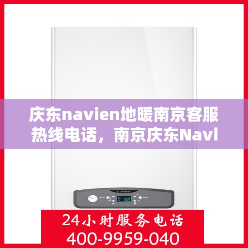 庆东navien地暖南京客服热线电话，南京庆东Navien地暖客服热线电话全攻略