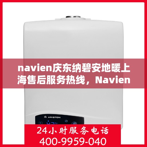 navien庆东纳碧安地暖上海售后服务热线，Navien庆东纳碧安地暖上海售后服务热线及专业支持团队为您服务
