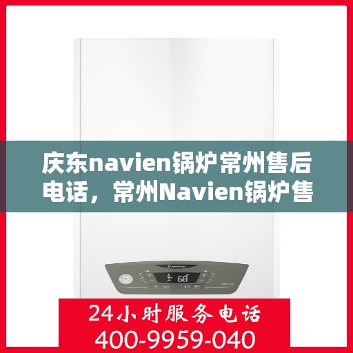 庆东navien锅炉常州售后电话，常州Navien锅炉售后热线，专业服务团队为您解答庆东锅炉维修问题