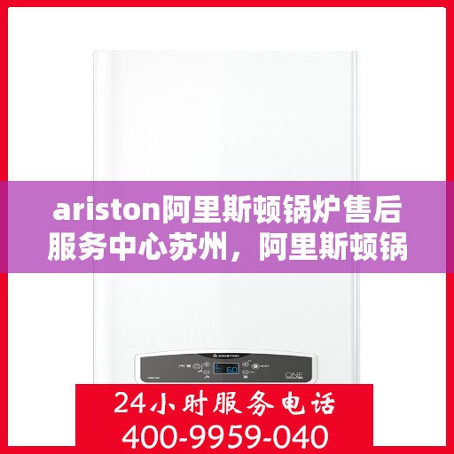 ariston阿里斯顿锅炉售后服务中心苏州，阿里斯顿锅炉苏州售后服务中心，专业维修与优质服务