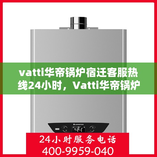 vatti华帝锅炉宿迁客服热线24小时，Vatti华帝锅炉宿迁客服热线全天候服务支持，24小时不打烊
