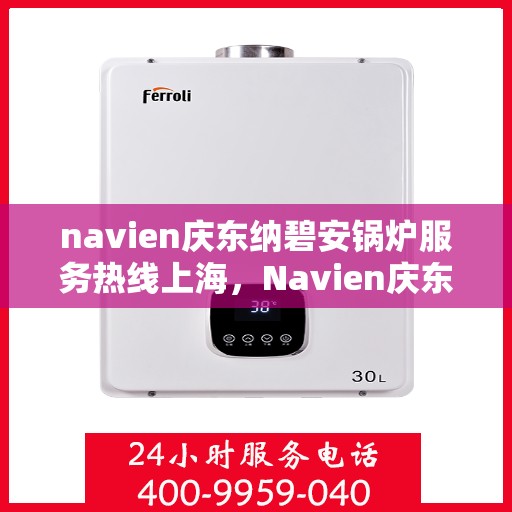 navien庆东纳碧安锅炉服务热线上海，Navien庆东纳碧安锅炉上海服务热线及售后支持