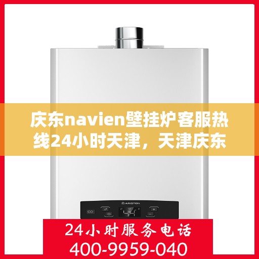 庆东navien壁挂炉客服热线24小时天津，天津庆东Navien壁挂炉全天候客服热线，暖心服务不打烊