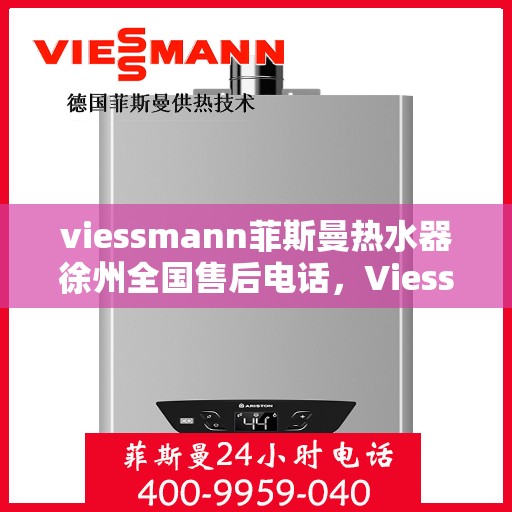 viessmann菲斯曼热水器徐州全国售后电话，Viessmann菲斯曼热水器徐州售后服务中心联系电话全解析