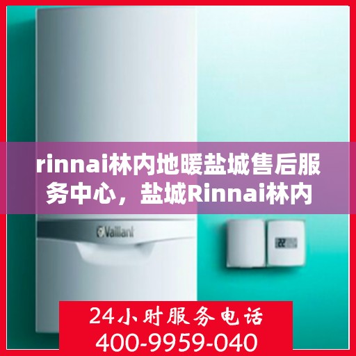 rinnai林内地暖盐城售后服务中心，盐城Rinnai林内地暖售后服务中心，专业维修，贴心服务