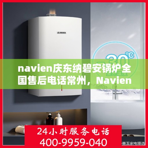 navien庆东纳碧安锅炉全国售后电话常州，Navien庆东纳碧安锅炉常州售后电话及全国服务支持一览