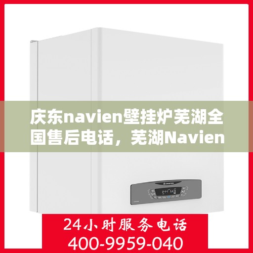 庆东navien壁挂炉芜湖全国售后电话，芜湖Navien壁挂炉售后服务热线及解决方案中心