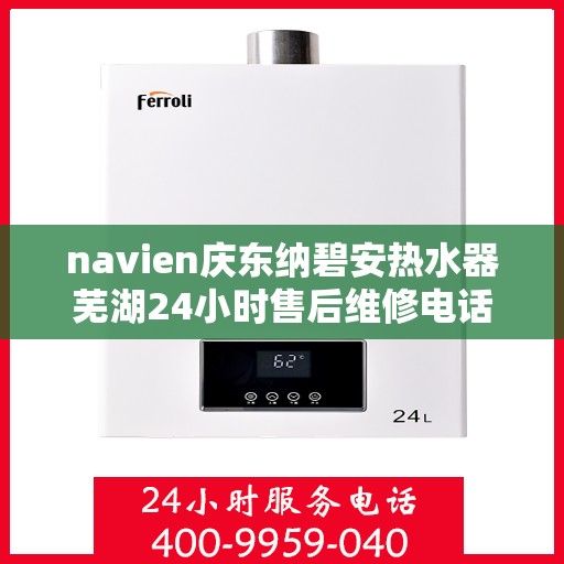 navien庆东纳碧安热水器芜湖24小时售后维修电话，Navien庆东纳碧安热水器芜湖全天候售后维修服务热线
