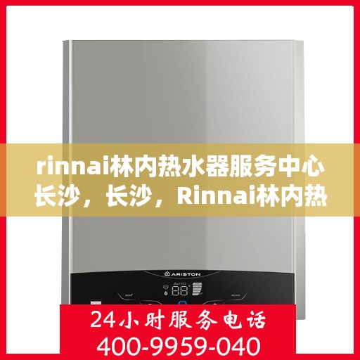 rinnai林内热水器服务中心长沙，长沙，Rinnai林内热水器服务中心专业维修与保养