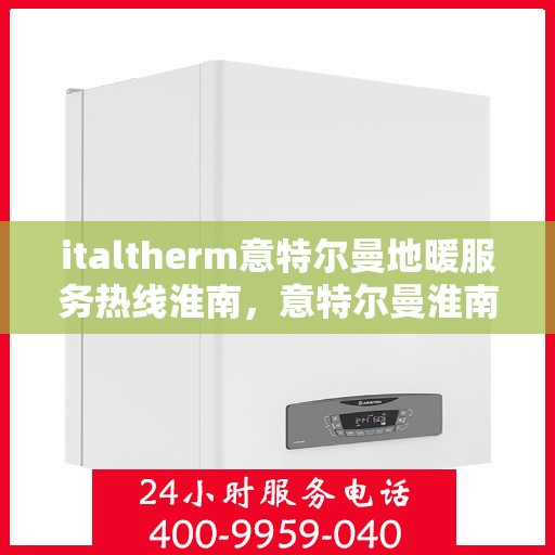 italtherm意特尔曼地暖服务热线淮南，意特尔曼淮南服务热线，专业地暖解决方案，贴心服务在身边