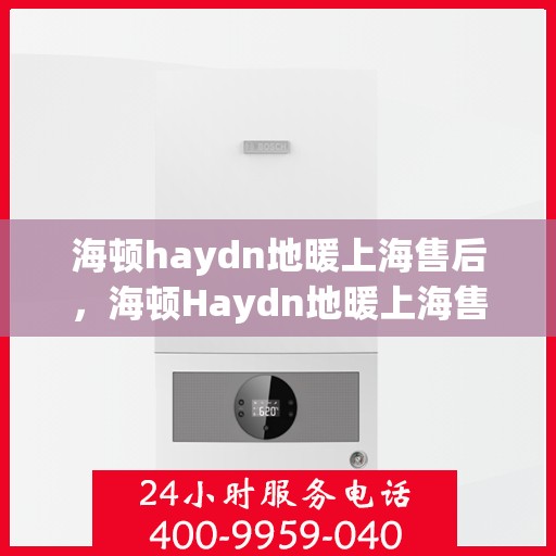 海顿haydn地暖上海售后，海顿Haydn地暖上海售后服务详解