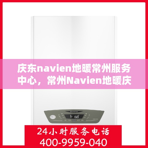 庆东navien地暖常州服务中心，常州Navien地暖庆东服务中心，专业品质，温暖您的生活