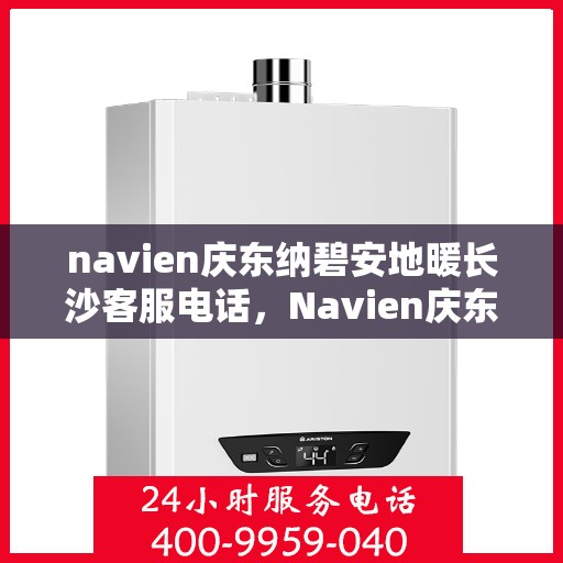 navien庆东纳碧安地暖长沙客服电话，Navien庆东纳碧安地暖长沙客服热线及咨询电话号码全解析