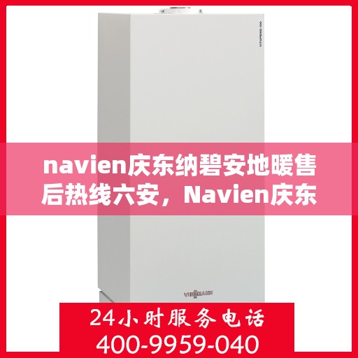 navien庆东纳碧安地暖售后热线六安，Navien庆东纳碧安地暖六安售后热线及维修服务指南