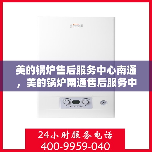 美的锅炉售后服务中心南通，美的锅炉南通售后服务中心，专业维修，贴心服务