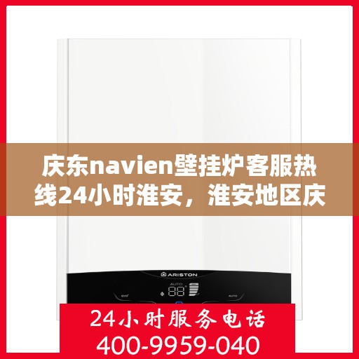 庆东navien壁挂炉客服热线24小时淮安，淮安地区庆东navien壁挂炉全天候客服热线，温暖服务不打烊