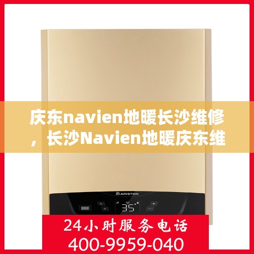 庆东navien地暖长沙维修，长沙Navien地暖庆东维修专家，专业解决故障，温暖您的冬季