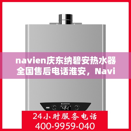 navien庆东纳碧安热水器全国售后电话淮安，Navien庆东纳碧安热水器全国售后电话淮安服务热线及售后保障详解
