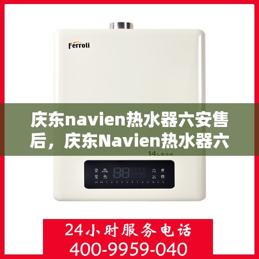庆东navien热水器六安售后，庆东Navien热水器六安售后服务中心，专业团队，贴心服务