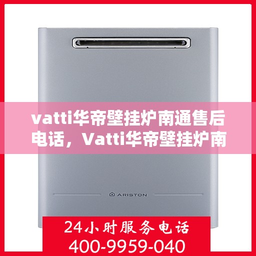 vatti华帝壁挂炉南通售后电话，Vatti华帝壁挂炉南通售后服务热线及电话详解