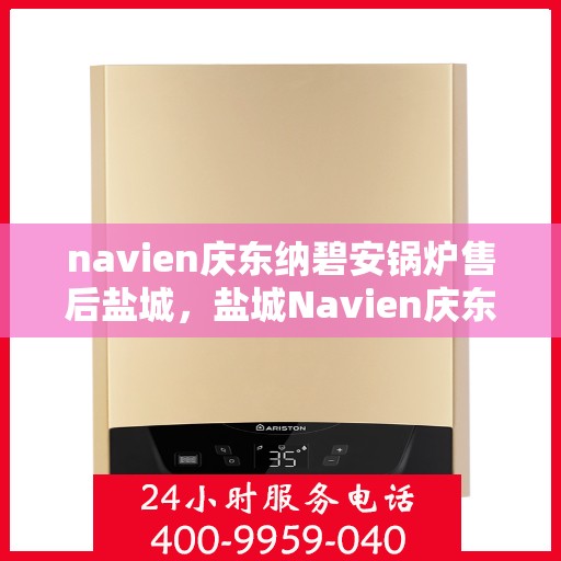 navien庆东纳碧安锅炉售后盐城，盐城Navien庆东纳碧安锅炉专业售后服务支持