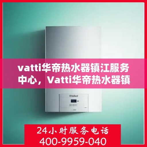 vatti华帝热水器镇江服务中心，Vatti华帝热水器镇江服务中心，专业维修与优质服务并行