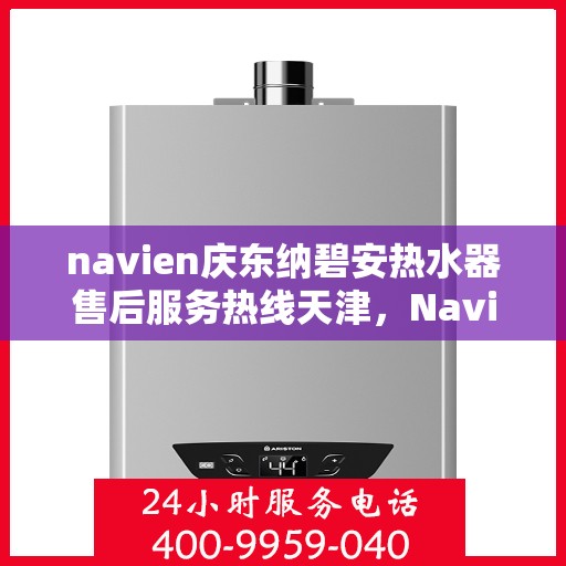 navien庆东纳碧安热水器售后服务热线天津，Navien庆东纳碧安热水器天津售后服务热线及维修支持专业服务