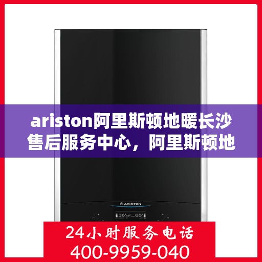 ariston阿里斯顿地暖长沙售后服务中心，阿里斯顿地暖长沙售后服务中心，专业维修，贴心服务