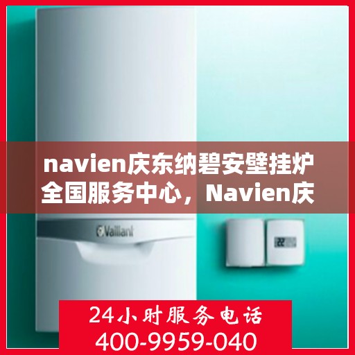 navien庆东纳碧安壁挂炉全国服务中心，Navien庆东纳碧安壁挂炉全国服务中心，专业维修与贴心服务一体化平台