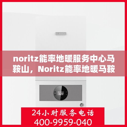 noritz能率地暖服务中心马鞍山，Noritz能率地暖马鞍山服务中心，专业品质，温暖您的生活