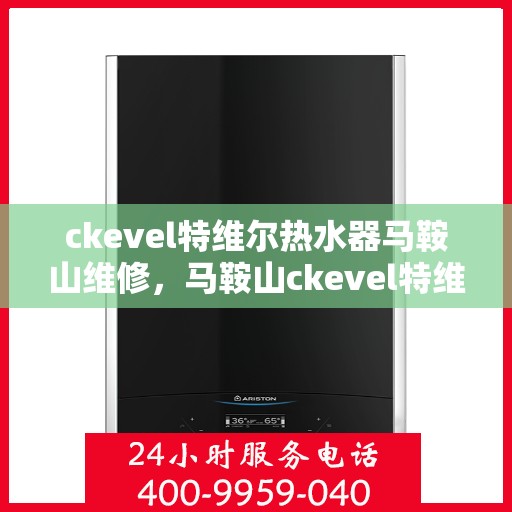 ckevel特维尔热水器马鞍山维修，马鞍山ckevel特维尔热水器专业维修服务
