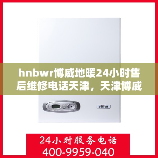 hnbwr博威地暖24小时售后维修电话天津，天津博威地暖售后服务热线，全天候售后维修电话，保障您温暖无忧！
