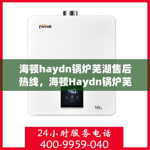 海顿haydn锅炉芜湖售后热线，海顿Haydn锅炉芜湖售后服务热线及维修指南