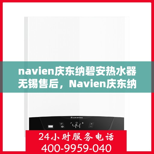 navien庆东纳碧安热水器无锡售后，Navien庆东纳碧安热水器无锡售后服务中心，专业维修与贴心服务