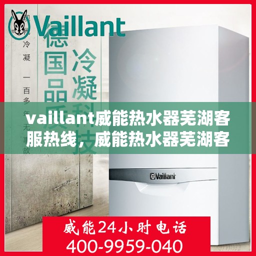 vaillant威能热水器芜湖客服热线，威能热水器芜湖客服热线，专业解答，贴心服务
