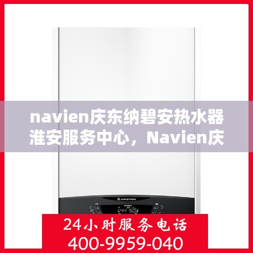 navien庆东纳碧安热水器淮安服务中心，Navien庆东纳碧安热水器淮安服务中心，专业维修与优质服务体验