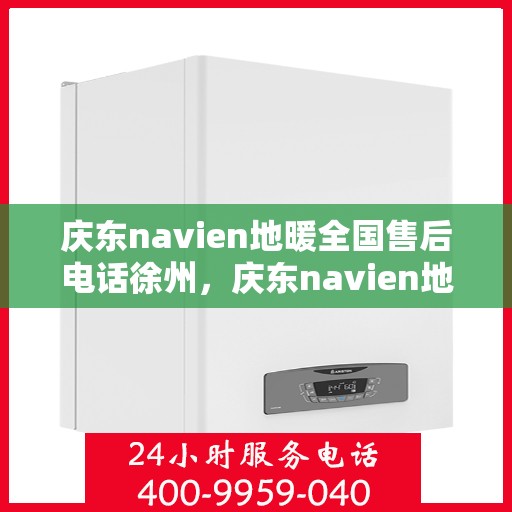 庆东navien地暖全国售后电话徐州，庆东navien地暖全国售后热线公布，徐州地区服务一览
