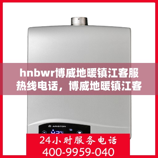 hnbwr博威地暖镇江客服热线电话，博威地暖镇江客服热线电话一览，解决您的地暖问题！