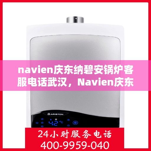 navien庆东纳碧安锅炉客服电话武汉，Navien庆东纳碧安锅炉武汉客服热线及售后服务支持