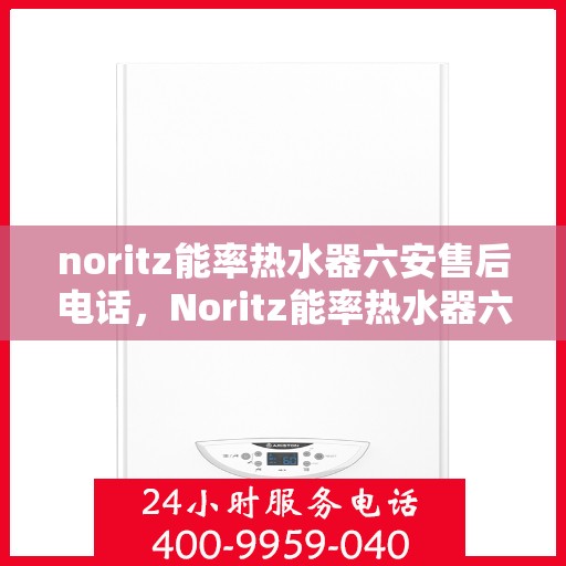 noritz能率热水器六安售后电话，Noritz能率热水器六安售后服务中心联系电话及服务一览