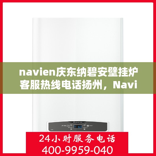 navien庆东纳碧安壁挂炉客服热线电话扬州，Navien庆东纳碧安壁挂炉扬州客服热线电话及售后服务支持