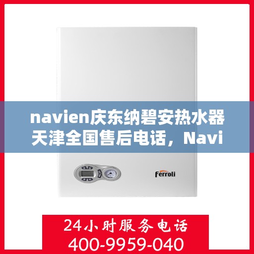 navien庆东纳碧安热水器天津全国售后电话，Navien庆东纳碧安热水器天津售后电话及维修服务指南