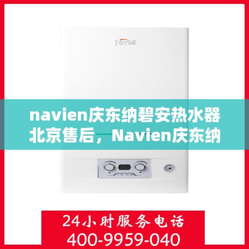 navien庆东纳碧安热水器北京售后，Navien庆东纳碧安热水器北京售后服务中心，专业维修与贴心服务