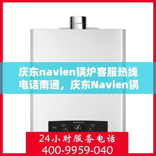 庆东navien锅炉客服热线电话南通，庆东Navien锅炉南通客服热线电话及售后服务解析
