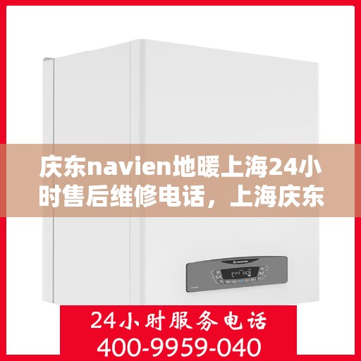 庆东navien地暖上海24小时售后维修电话，上海庆东Navien地暖全天候售后维修服务热线