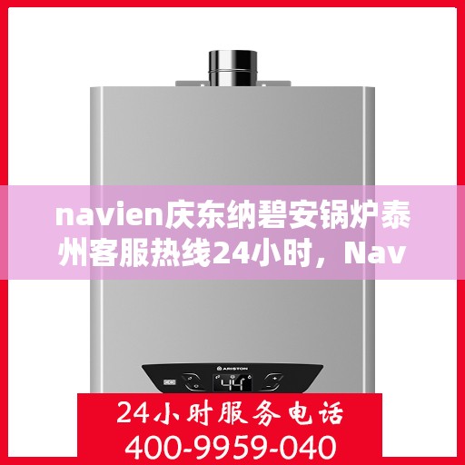 navien庆东纳碧安锅炉泰州客服热线24小时，Navien庆东纳碧安锅炉泰州客服热线全天候服务支持