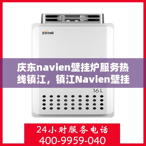 庆东navien壁挂炉服务热线镇江，镇江Navien壁挂炉专业服务热线——庆东官方售后维修