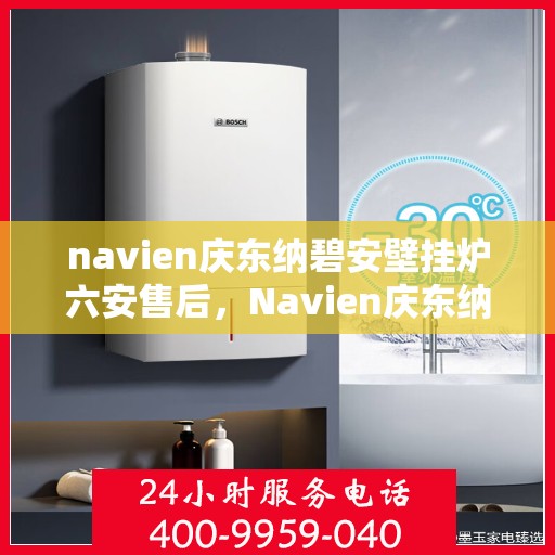 navien庆东纳碧安壁挂炉六安售后，Navien庆东纳碧安壁挂炉六安售后服务中心专业服务介绍